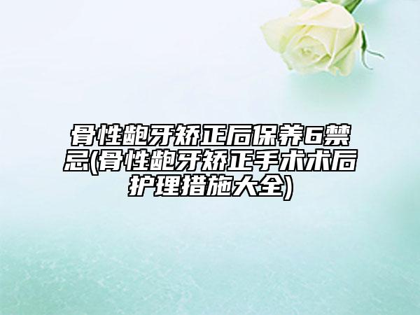 骨性龅牙矫正后保养6禁忌(骨性龅牙矫正手术术后护理措施大全)