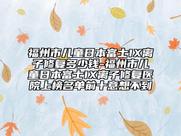 福州市儿童日本富士IX离子修复多少钱-福州市儿童日本富士IX离子修复医院上榜名单前十意想不到