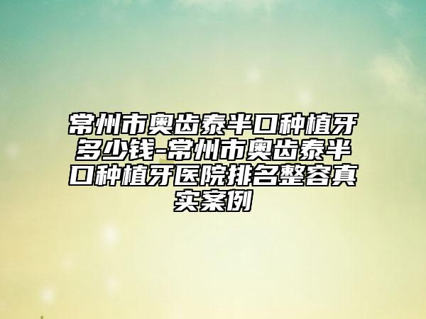 常州市奥齿泰半口种植牙多少钱-常州市奥齿泰半口种植牙医院排名整容真实案例