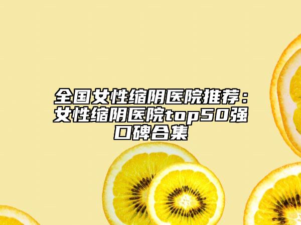 全国女性缩阴医院推荐：女性缩阴医院top50强口碑合集