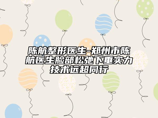 陈航整形医生-郑州市陈航医生脸部松弛下垂实力技术远超同行