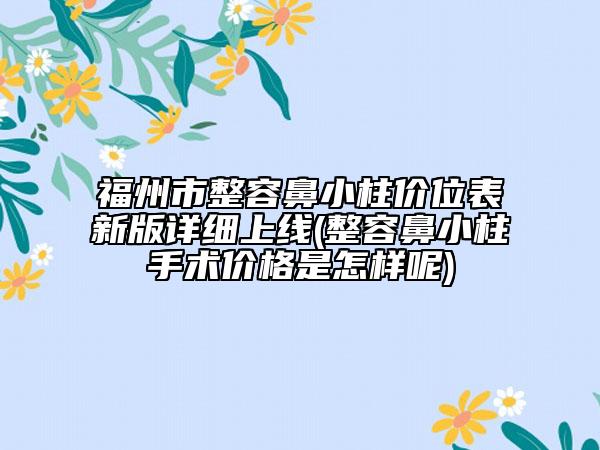 福州市整容鼻小柱价位表新版详细上线(整容鼻小柱手术价格是怎样呢)