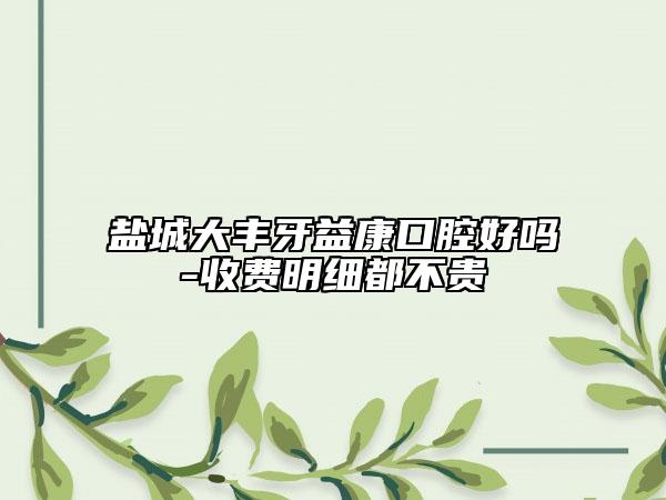 盐城大丰牙益康口腔好吗-收费明细都不贵