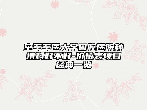 空军军医大学口腔医院种植科好不好-价位表项目经典一览