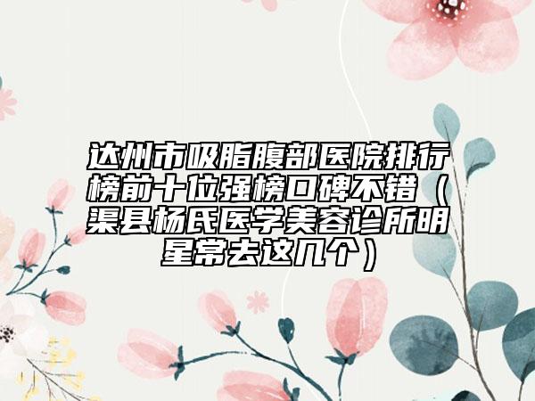 达州市吸脂腹部医院排行榜前十位强榜口碑不错（渠县杨氏医学美容诊所明星常去这几个）