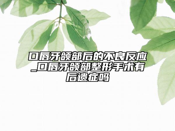 口唇牙颌部后的不良反应_口唇牙颌部整形手术有后遗症吗