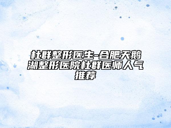 杜群整形医生-合肥天鹅湖整形医院杜群医师人气推荐