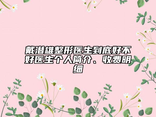 戴潜雄整形医生到底好不好医生个人简介、收费明细