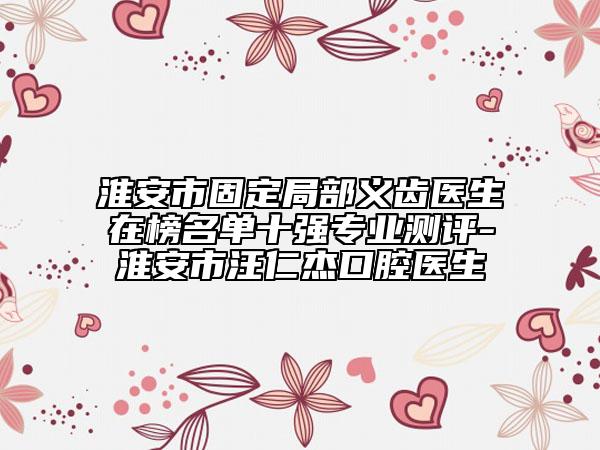 淮安市固定局部义齿医生在榜名单十强专业测评-淮安市汪仁杰口腔医生