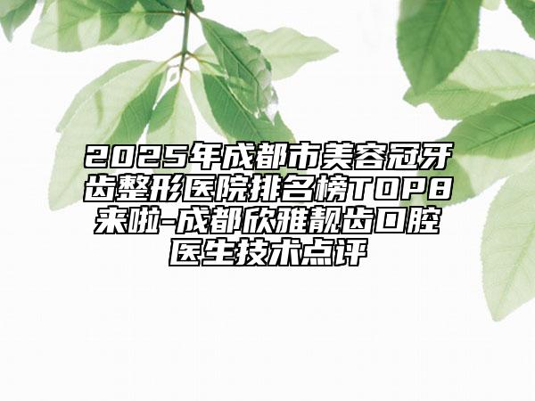 2025年成都市美容冠牙齿整形医院排名榜TOP8来啦-成都欣雅靓齿口腔医生技术点评