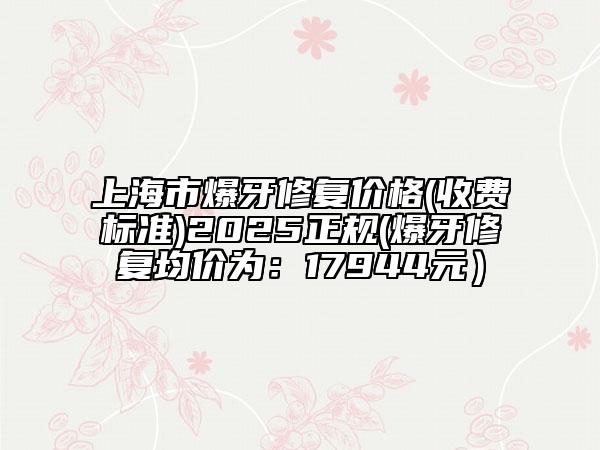 上海市爆牙修复价格(收费标准)2025正规(爆牙修复均价为：17944元）