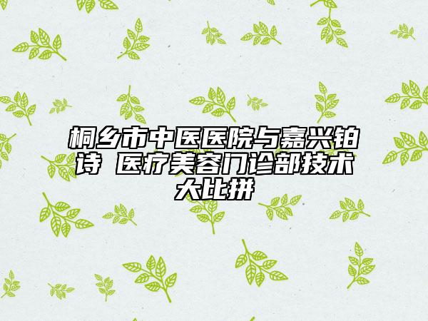 桐乡市中医医院与嘉兴铂诗玥医疗美容门诊部技术大比拼