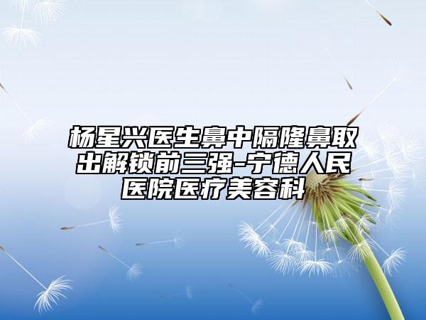 杨星兴医生鼻中隔隆鼻取出解锁前三强-宁德人民医院医疗美容科