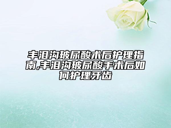 丰泪沟玻尿酸术后护理指南,丰泪沟玻尿酸手术后如何护理牙齿