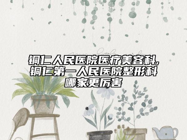 铜仁人民医院医疗美容科,铜仁第一人民医院整形科哪家更厉害