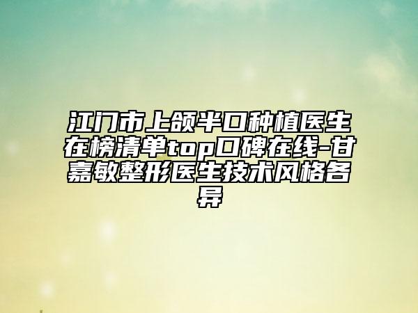 江门市上颌半口种植医生在榜清单top口碑在线-甘嘉敏整形医生技术风格各异