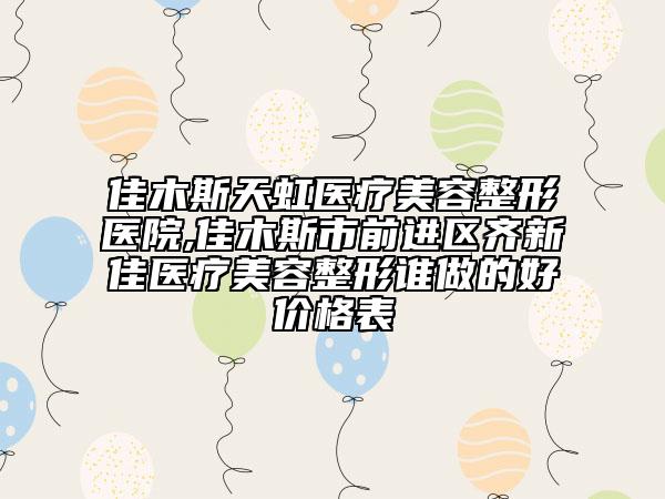 佳木斯天虹医疗美容整形医院,佳木斯市前进区齐新佳医疗美容整形谁做的好价格表