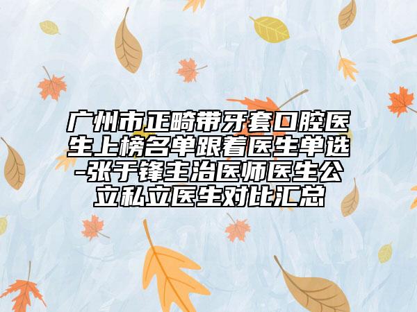 广州市正畸带牙套口腔医生上榜名单跟着医生单选-张于锋主治医师医生公立私立医生对比汇总