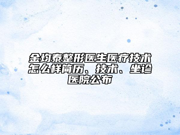 金均泰整形医生医疗技术怎么样简历、技术、坐诊医院公布
