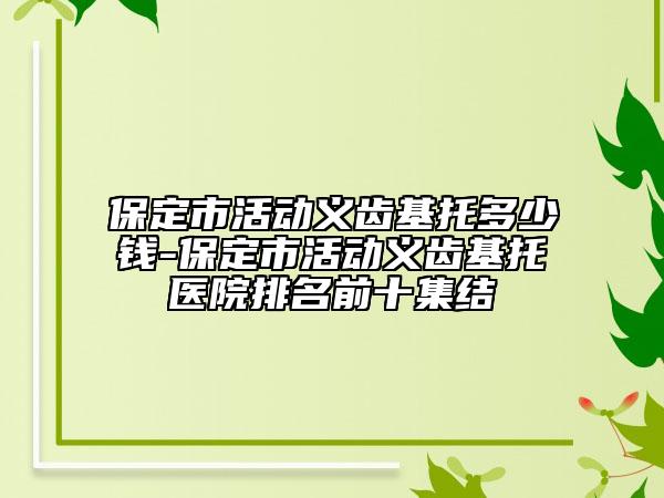 保定市活动义齿基托多少钱-保定市活动义齿基托医院排名前十集结