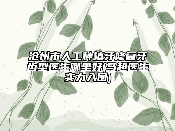 沧州市人工种植牙修复牙齿型医生哪里好(马超医生实力入围)