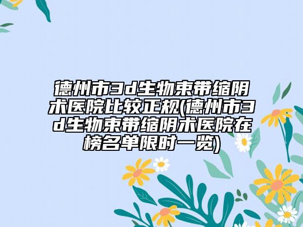 德州市3d生物束带缩阴术医院比较正规(德州市3d生物束带缩阴术医院在榜名单限时一览)