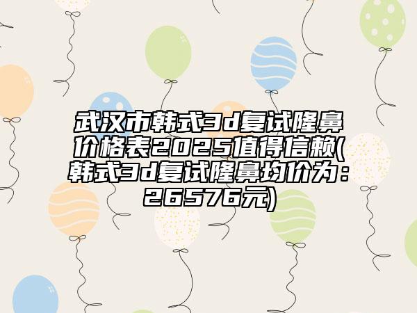 武汉市韩式3d复试隆鼻价格表2025值得信赖(韩式3d复试隆鼻均价为：26576元)