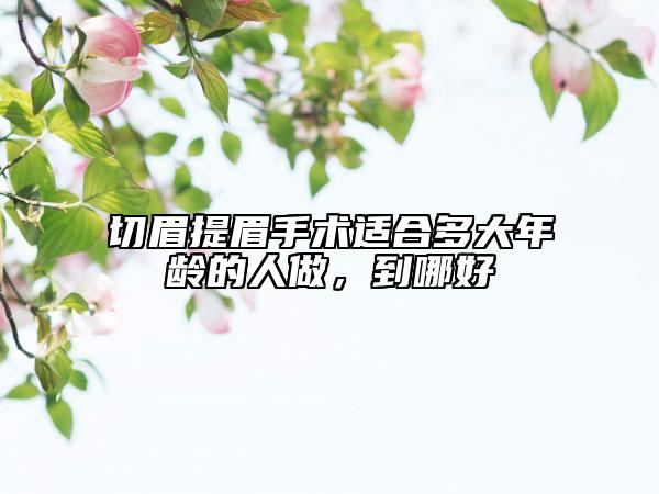 切眉提眉手术适合多大年龄的人做，到哪好