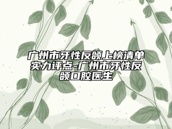 广州市牙性反颌上榜清单实力评点-广州市牙性反颌口腔医生