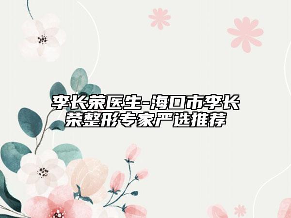 李长荣医生-海口市李长荣整形专家严选推荐