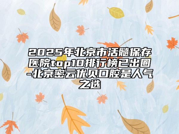 2025年北京市活髓保存医院top10排行榜已出圈-北京密云优贝口腔是人气之选