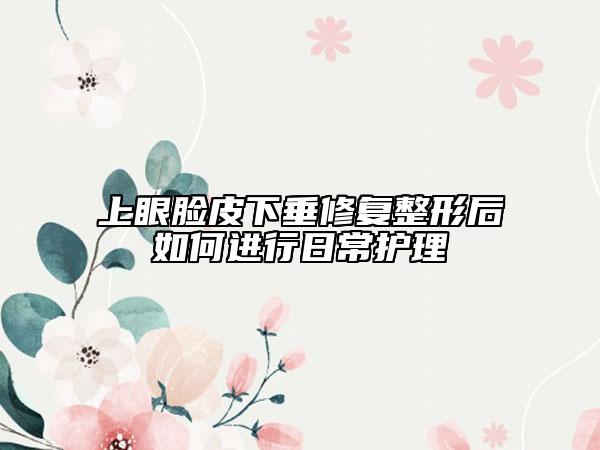上眼脸皮下垂修复整形后如何进行日常护理