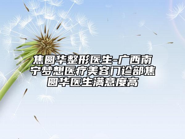 焦圆华整形医生-广西南宁梦想医疗美容门诊部焦圆华医生满意度高