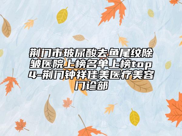 荆门市玻尿酸去鱼尾纹除皱医院上榜名单上榜top4-荆门钟祥佳美医疗美容门诊部