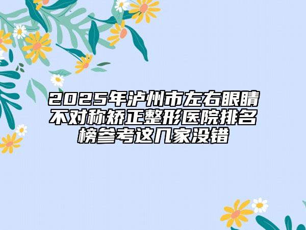 2025年泸州市左右眼睛不对称矫正整形医院排名榜参考这几家没错