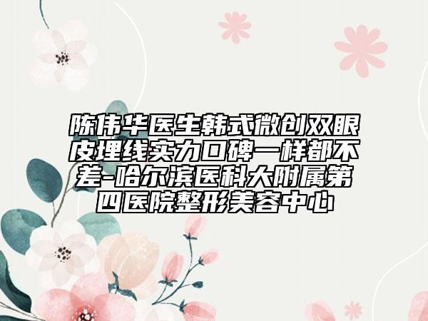 陈伟华医生韩式微创双眼皮埋线实力口碑一样都不差-哈尔滨医科大附属第四医院整形美容中心