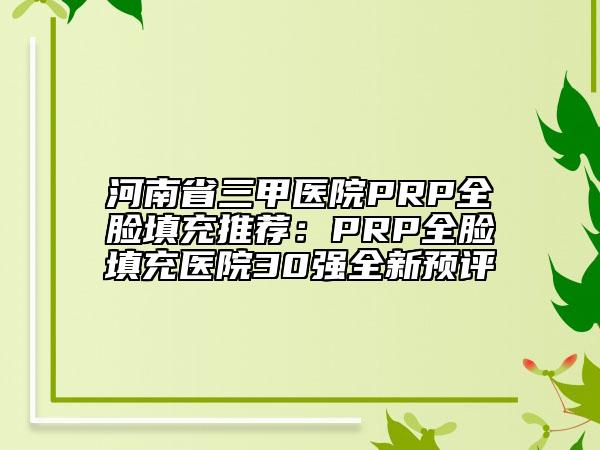 河南省三甲医院PRP全脸填充推荐：PRP全脸填充医院30强全新预评