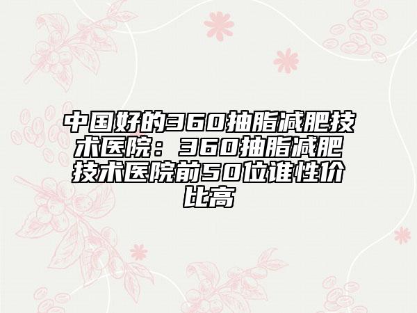 中国好的360抽脂减肥技术医院：360抽脂减肥技术医院前50位谁性价比高