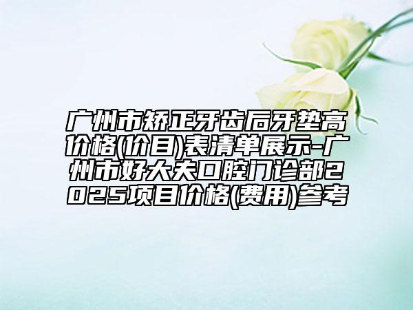 广州市矫正牙齿后牙垫高价格(价目)表清单展示-广州市好大夫口腔门诊部2025项目价格(费用)参考