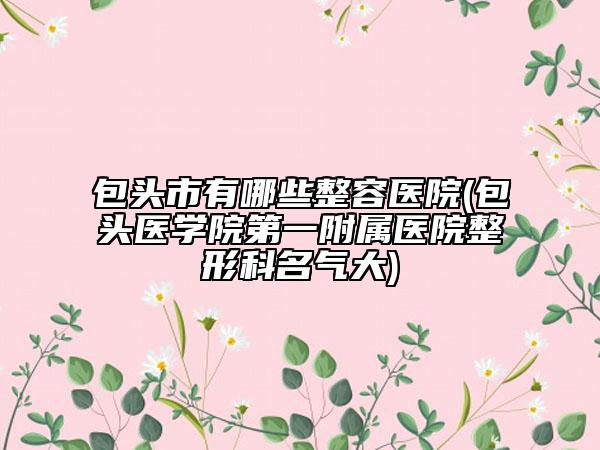 包头市有哪些整容医院(包头医学院第一附属医院整形科名气大)