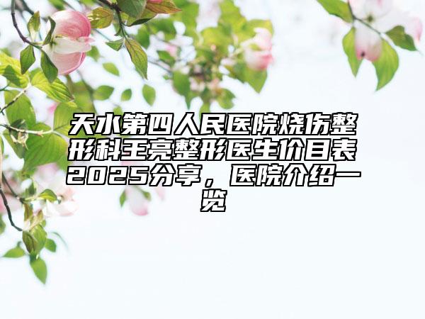 天水第四人民医院烧伤整形科王亮整形医生价目表2025分享，医院介绍一览