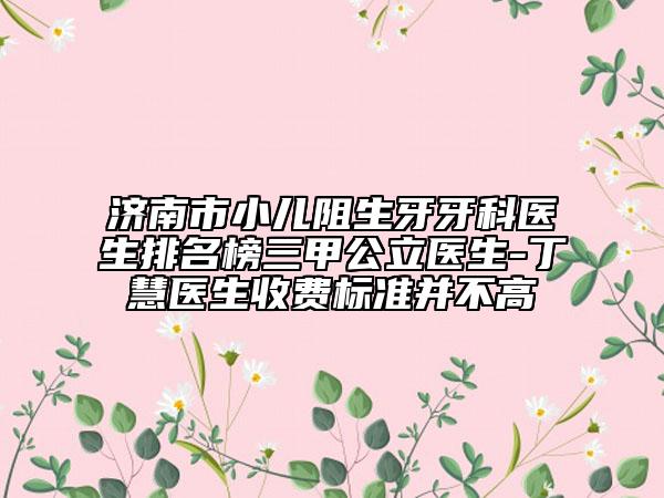 济南市小儿阻生牙牙科医生排名榜三甲公立医生-丁慧医生收费标准并不高
