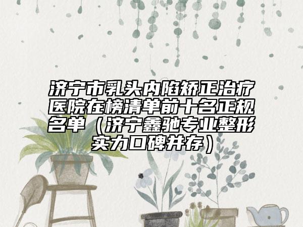 济宁市乳头内陷矫正治疗医院在榜清单前十名正规名单（济宁鑫驰专业整形实力口碑并存）