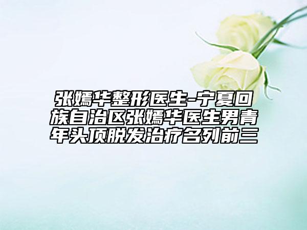 张嫣华整形医生-宁夏回族自治区张嫣华医生男青年头顶脱发治疗名列前三