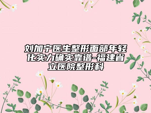 刘加宁医生整形面部年轻化实力确实靠谱-福建省立医院整形科