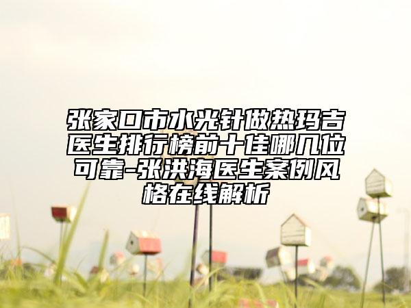 张家口市水光针做热玛吉医生排行榜前十佳哪几位可靠-张洪海医生案例风格在线解析