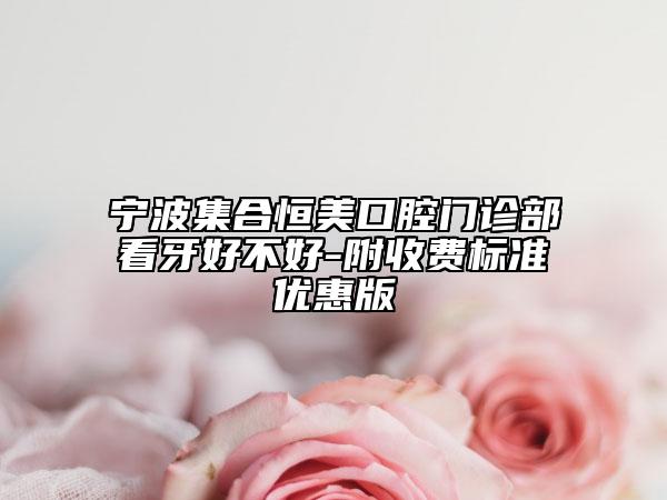 宁波集合恒美口腔门诊部看牙好不好-附收费标准优惠版