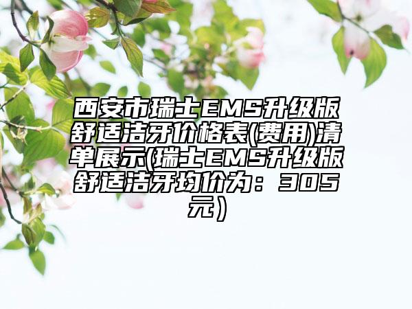 西安市瑞士EMS升级版舒适洁牙价格表(费用)清单展示(瑞士EMS升级版舒适洁牙均价为：305元）