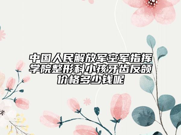 中国人民解放军空军指挥学院整形科小孩牙齿反颌价格多少钱呢