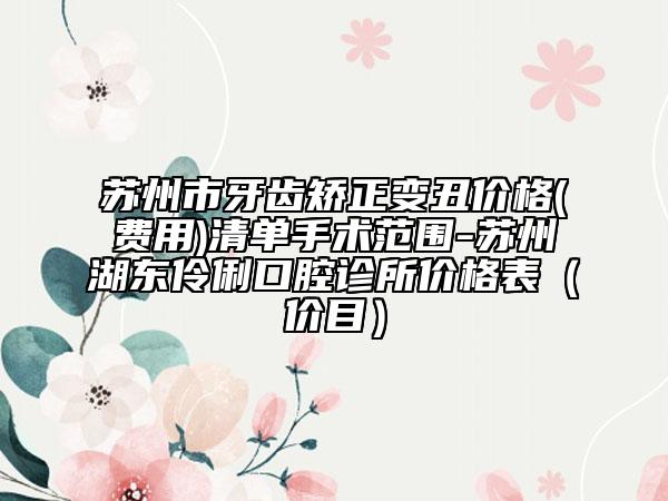 苏州市牙齿矫正变丑价格(费用)清单手术范围-苏州湖东伶俐口腔诊所价格表（价目）